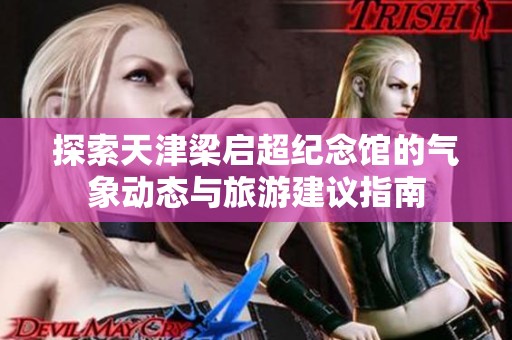 探索天津梁启超纪念馆的气象动态与旅游建议指南