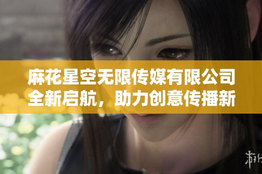麻花星空无限传媒有限公司全新启航，助力创意传播新纪元