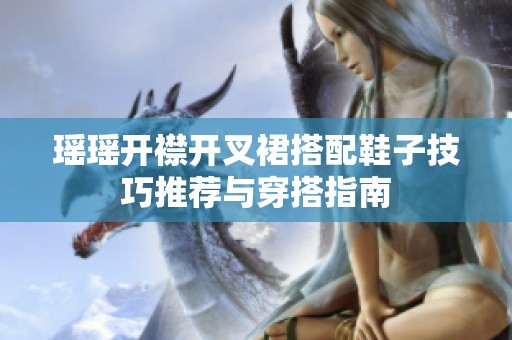 瑶瑶开襟开叉裙搭配鞋子技巧推荐与穿搭指南