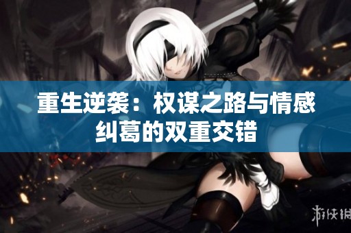 重生逆袭：权谋之路与情感纠葛的双重交错