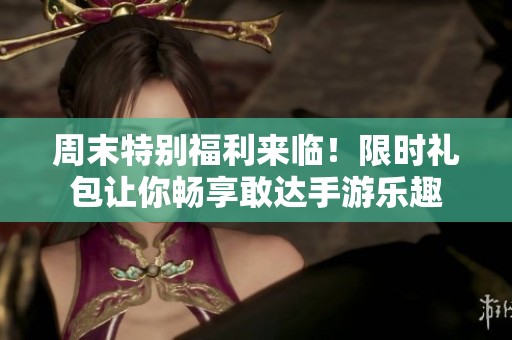 周末特别福利来临！限时礼包让你畅享敢达手游乐趣
