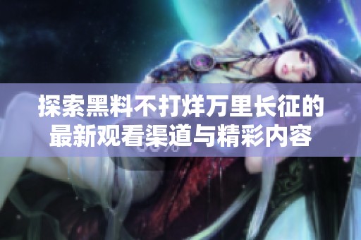探索黑料不打烊万里长征的最新观看渠道与精彩内容