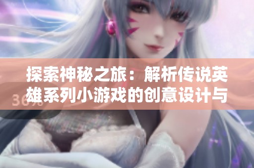 探索神秘之旅：解析传说英雄系列小游戏的创意设计与思维奥秘
