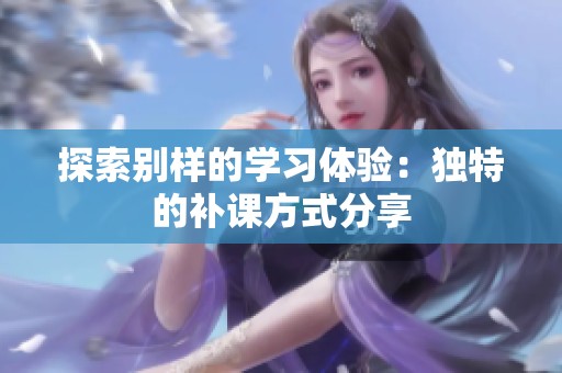 探索别样的学习体验：独特的补课方式分享