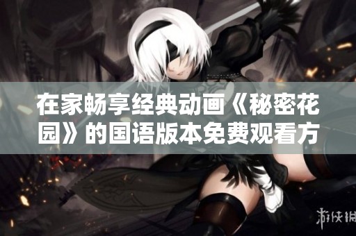 在家畅享经典动画《秘密花园》的国语版本免费观看方法