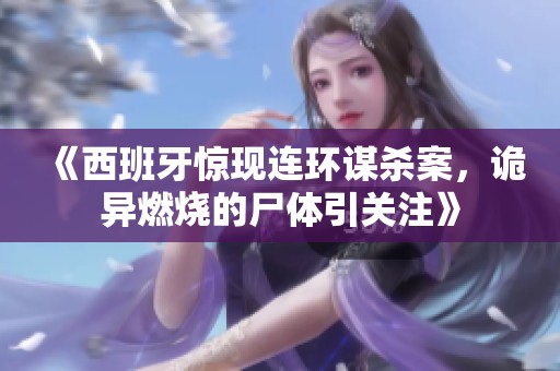 《西班牙惊现连环谋杀案，诡异燃烧的尸体引关注》