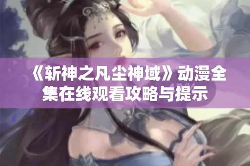 《斩神之凡尘神域》动漫全集在线观看攻略与提示