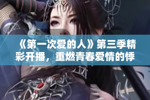 《第一次爱的人》第三季精彩开播，重燃青春爱情的悸动与回忆
