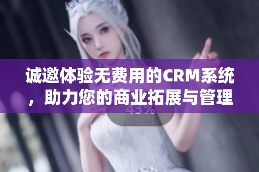 诚邀体验无费用的CRM系统，助力您的商业拓展与管理
