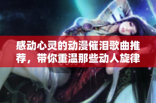 感动心灵的动漫催泪歌曲推荐，带你重温那些动人旋律