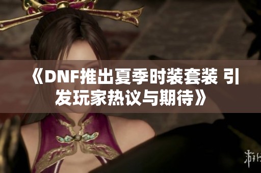 《DNF推出夏季时装套装 引发玩家热议与期待》
