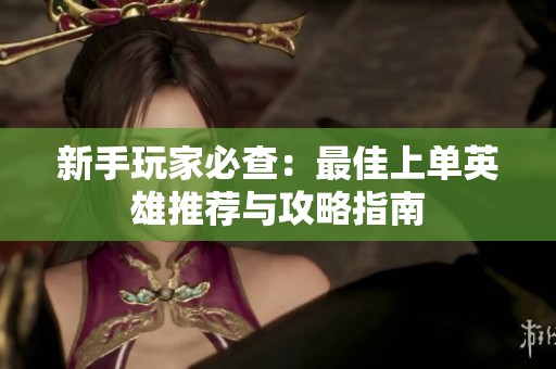 新手玩家必查：最佳上单英雄推荐与攻略指南