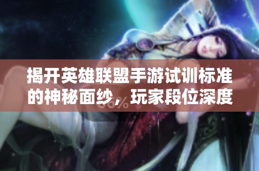 揭开英雄联盟手游试训标准的神秘面纱，玩家段位深度解析