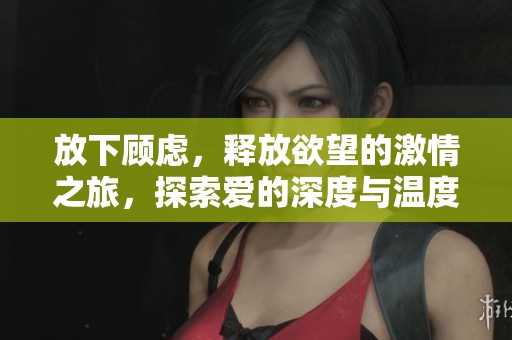 放下顾虑，释放欲望的激情之旅，探索爱的深度与温度