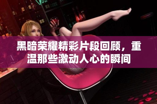 黑暗荣耀精彩片段回顾，重温那些激动人心的瞬间
