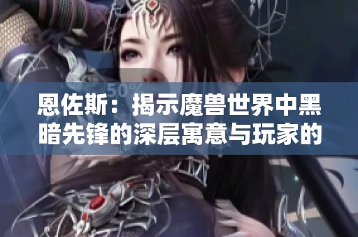 恩佐斯：揭示魔兽世界中黑暗先锋的深层寓意与玩家的心灵共鸣