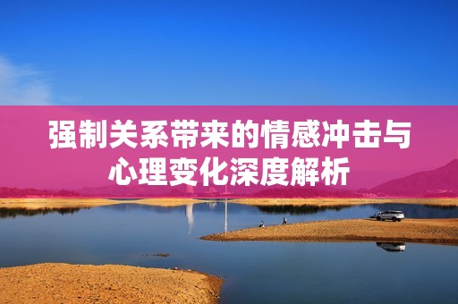 强制关系带来的情感冲击与心理变化深度解析
