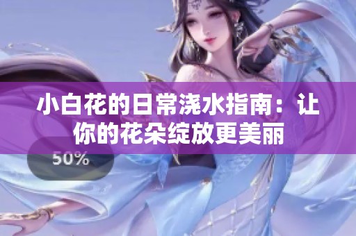 小白花的日常浇水指南：让你的花朵绽放更美丽