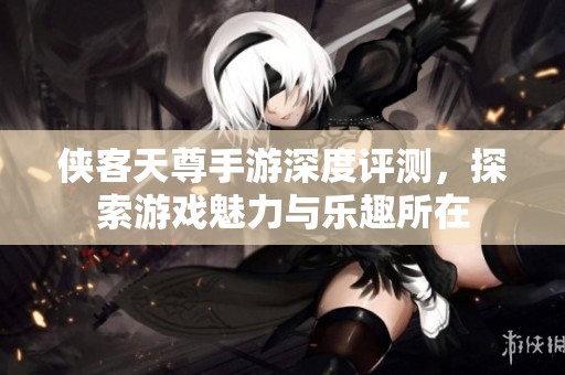 侠客天尊手游深度评测，探索游戏魅力与乐趣所在