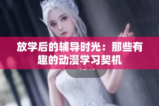 放学后的辅导时光：那些有趣的动漫学习契机
