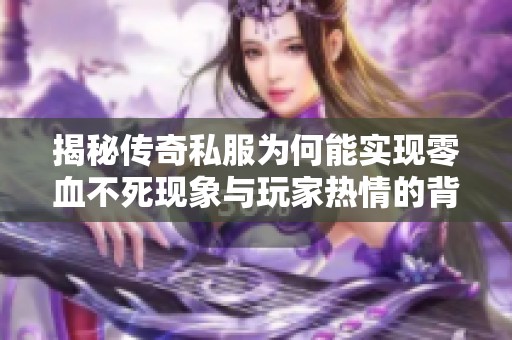 揭秘传奇私服为何能实现零血不死现象与玩家热情的背后因素