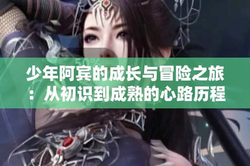 少年阿宾的成长与冒险之旅：从初识到成熟的心路历程