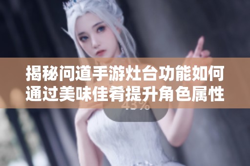 揭秘问道手游灶台功能如何通过美味佳肴提升角色属性