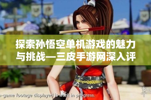 探索孙悟空单机游戏的魅力与挑战—三皮手游网深入评测