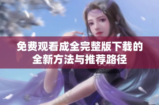 免费观看成全完整版下载的全新方法与推荐路径