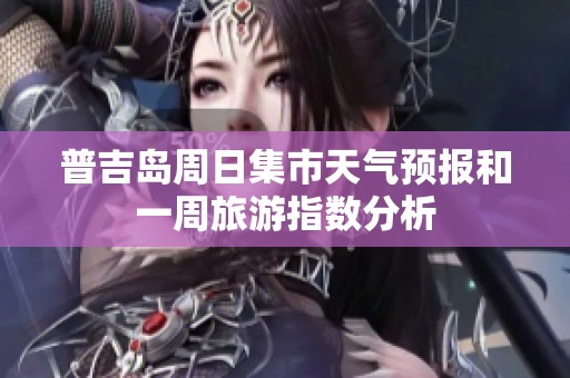 普吉岛周日集市天气预报和一周旅游指数分析