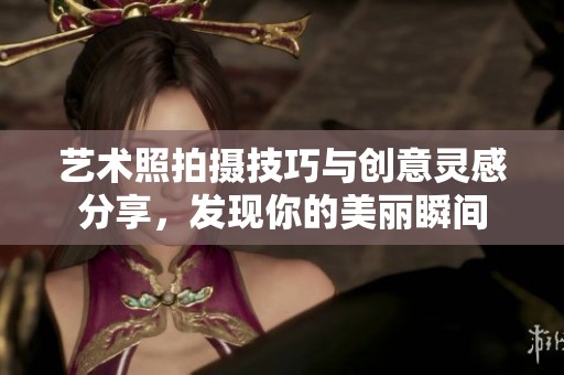 艺术照拍摄技巧与创意灵感分享，发现你的美丽瞬间