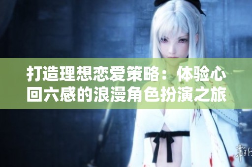 打造理想恋爱策略：体验心回六感的浪漫角色扮演之旅