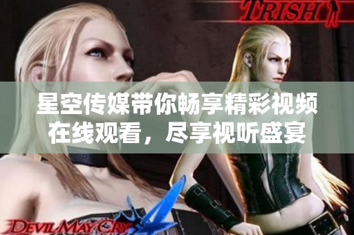 星空传媒带你畅享精彩视频在线观看，尽享视听盛宴