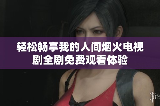 轻松畅享我的人间烟火电视剧全剧免费观看体验