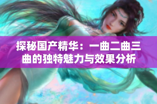 探秘国产精华：一曲二曲三曲的独特魅力与效果分析