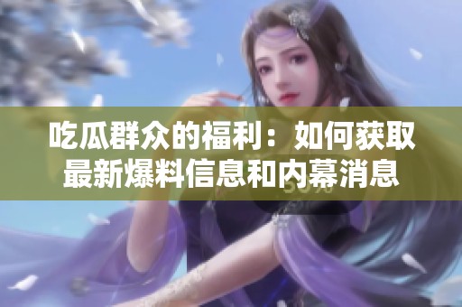 吃瓜群众的福利：如何获取最新爆料信息和内幕消息