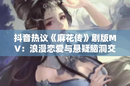 抖音热议《麻花传》剧版MV：浪漫恋爱与悬疑脑洞交织的奇妙之旅
