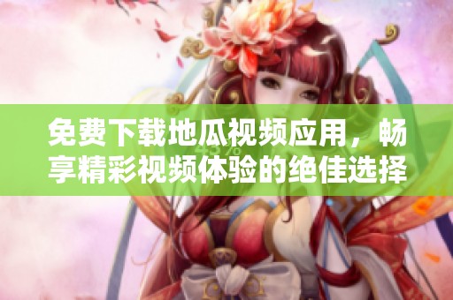 免费下载地瓜视频应用，畅享精彩视频体验的绝佳选择