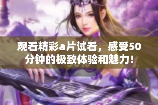 观看精彩a片试看，感受50分钟的极致体验和魅力！
