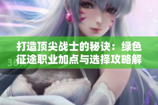 打造顶尖战士的秘诀：绿色征途职业加点与选择攻略解析