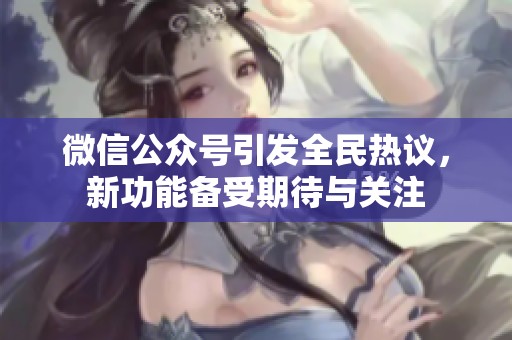 微信公众号引发全民热议，新功能备受期待与关注