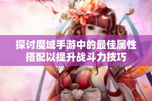 探讨魔域手游中的最佳属性搭配以提升战斗力技巧