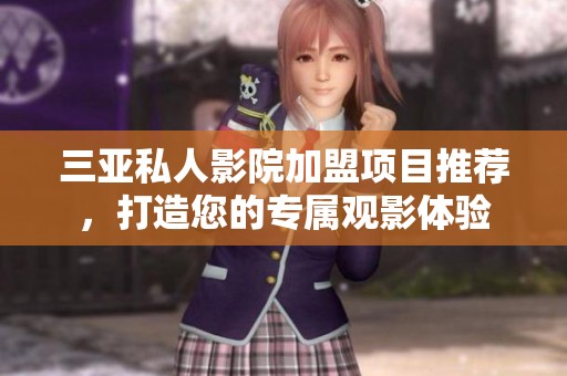 三亚私人影院加盟项目推荐，打造您的专属观影体验