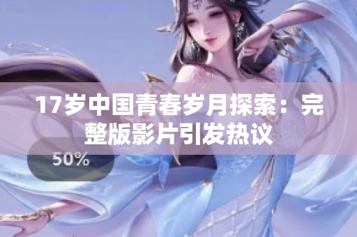 17岁中国青春岁月探索：完整版影片引发热议