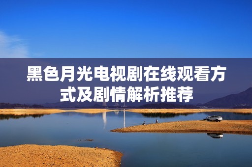 黑色月光电视剧在线观看方式及剧情解析推荐