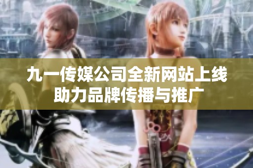 九一传媒公司全新网站上线 助力品牌传播与推广