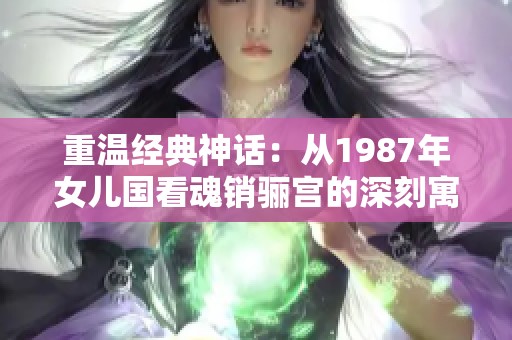 重温经典神话：从1987年女儿国看魂销骊宫的深刻寓意