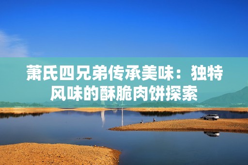 萧氏四兄弟传承美味：独特风味的酥脆肉饼探索