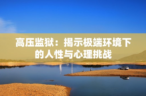 高压监狱：揭示极端环境下的人性与心理挑战