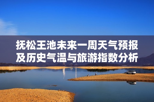 抚松王池未来一周天气预报及历史气温与旅游指数分析